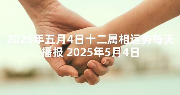 2025年五月4日十二属相运势每天播报 2025年5月4日